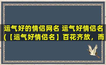 运气好的情侣网名 运气好情侣名(【运气好情侣名】百花齐放，而你们倍加鲜艳！)